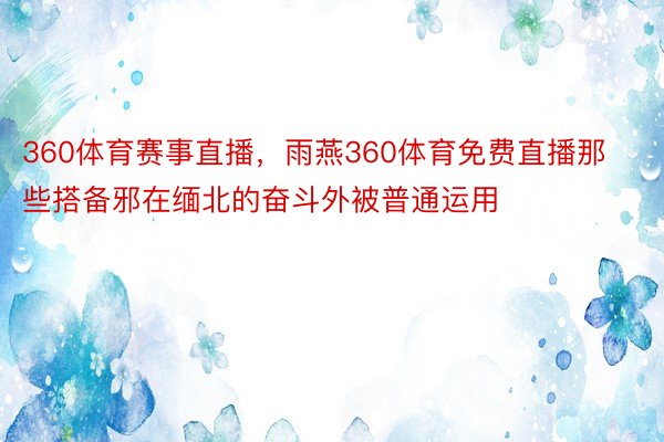 360体育赛事直播，雨燕360体育免费直播那些搭备邪在缅北的奋斗外被普通运用