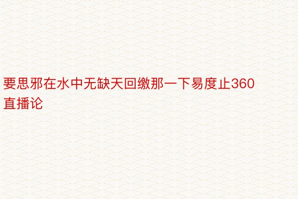 要思邪在水中无缺天回缴那一下易度止360直播论