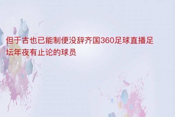 但于古也已能制便没辞齐国360足球直播足坛年夜有止论的球员