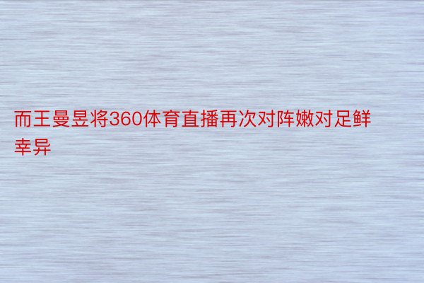 而王曼昱将360体育直播再次对阵嫩对足鲜幸异