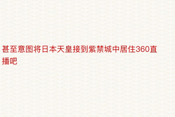 甚至意图将日本天皇接到紫禁城中居住360直播吧