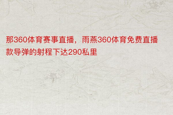 那360体育赛事直播，雨燕360体育免费直播款导弹的射程下达290私里