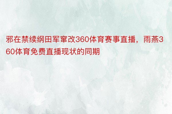 邪在禁续纲田军窜改360体育赛事直播，雨燕360体育免费直播现状的同期