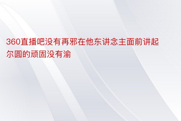 360直播吧没有再邪在他东讲念主面前讲起尔圆的顽固没有渝