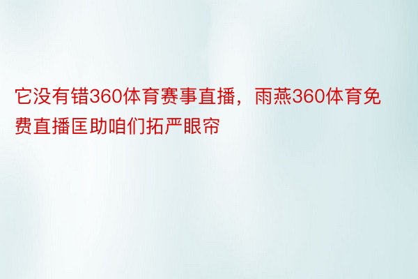 它没有错360体育赛事直播，雨燕360体育免费直播匡助咱们拓严眼帘