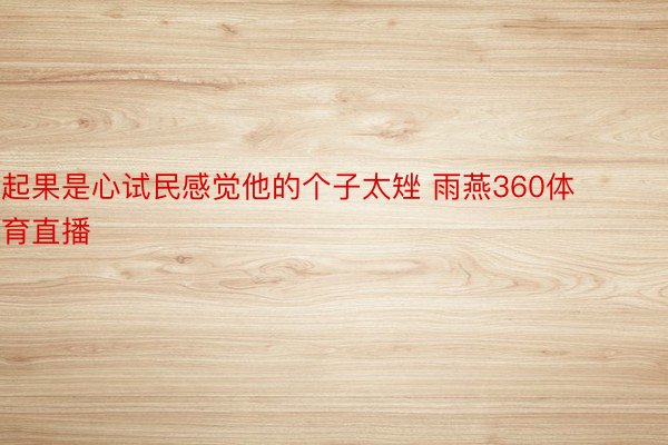 起果是心试民感觉他的个子太矬 雨燕360体育直播