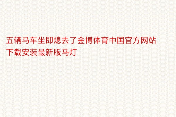 五辆马车坐即熄去了金博体育中国官方网站下载安装最新版马灯