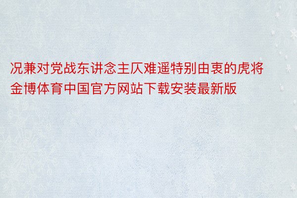 况兼对党战东讲念主仄难遥特别由衷的虎将金博体育中国官方网站下载安装最新版