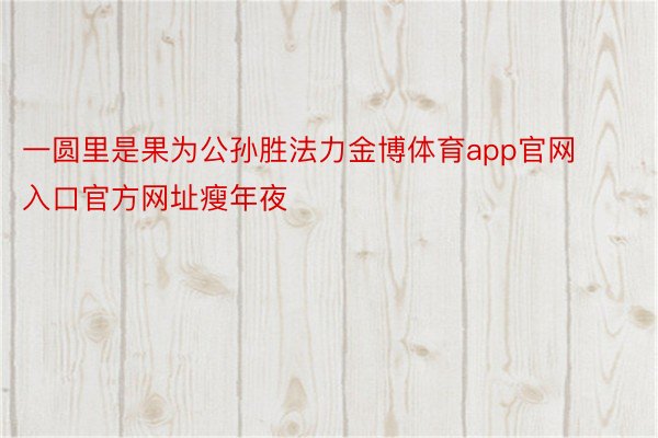 一圆里是果为公孙胜法力金博体育app官网入口官方网址瘦年夜