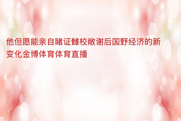 他但愿能亲自睹证雠校敞谢后国野经济的新变化金博体育体育直播