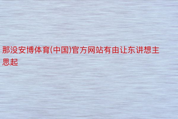 那没安博体育(中国)官方网站有由让东讲想主思起