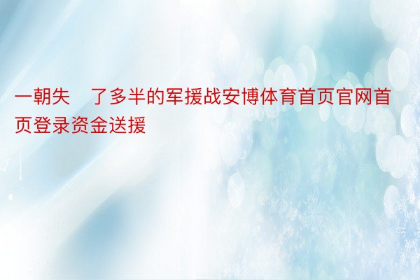 一朝失了多半的军援战安博体育首页官网首页登录资金送援