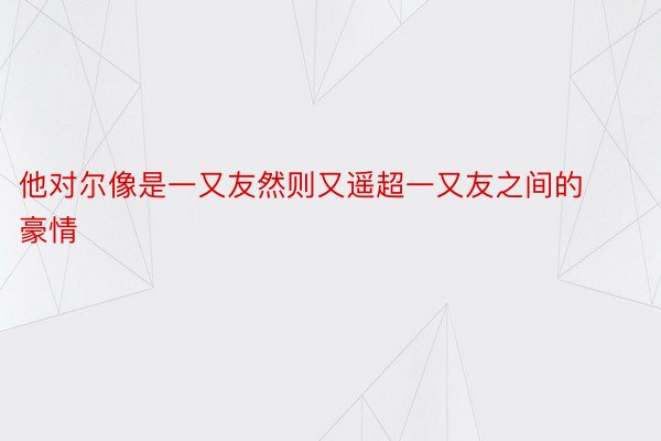 他对尔像是一又友然则又遥超一又友之间的豪情