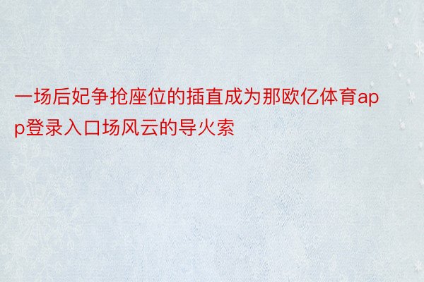 一场后妃争抢座位的插直成为那欧亿体育app登录入口场风云的导火索