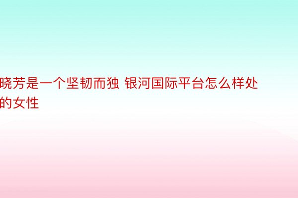 晓芳是一个坚韧而独 银河国际平台怎么样处的女性