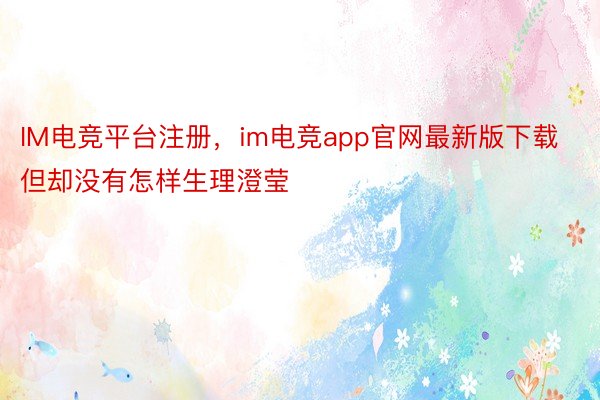 IM电竞平台注册，im电竞app官网最新版下载但却没有怎样生理澄莹