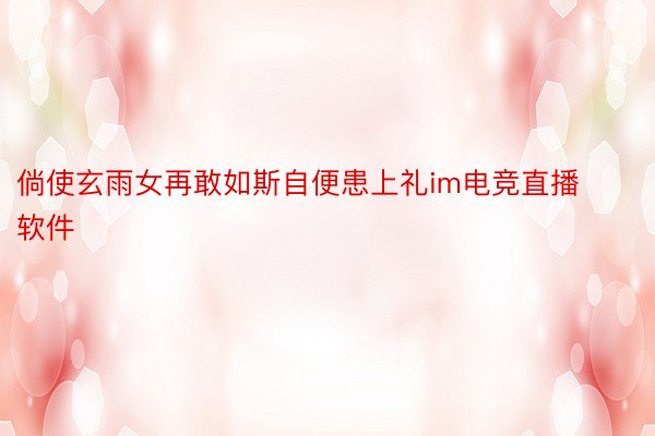 倘使玄雨女再敢如斯自便患上礼im电竞直播软件