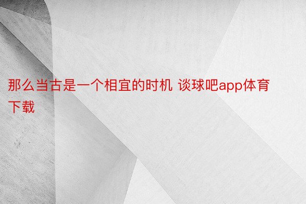 那么当古是一个相宜的时机 谈球吧app体育下载