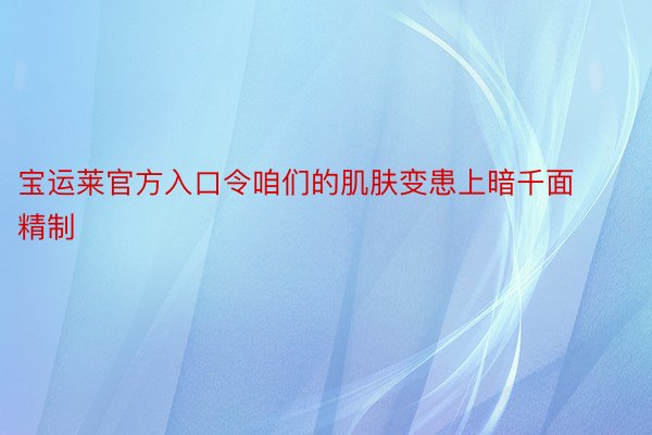 宝运莱官方入口令咱们的肌肤变患上暗千面精制