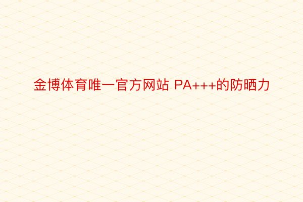 金博体育唯一官方网站 PA+++的防晒力