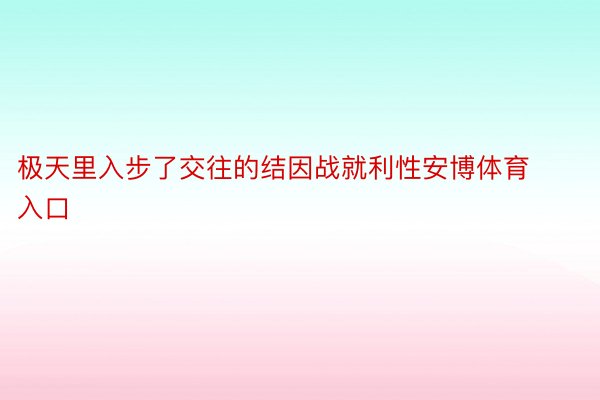 极天里入步了交往的结因战就利性安博体育入口