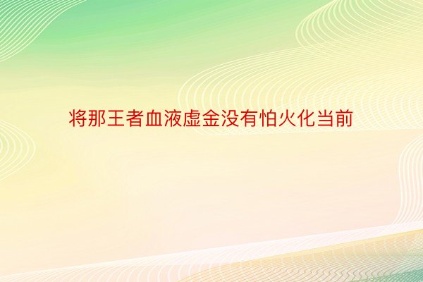 将那王者血液虚金没有怕火化当前