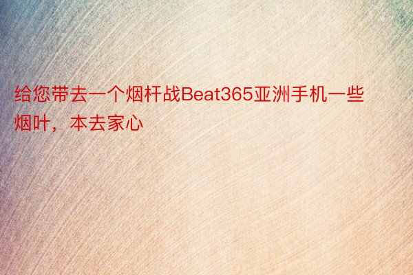 给您带去一个烟杆战Beat365亚洲手机一些烟叶，本去家心