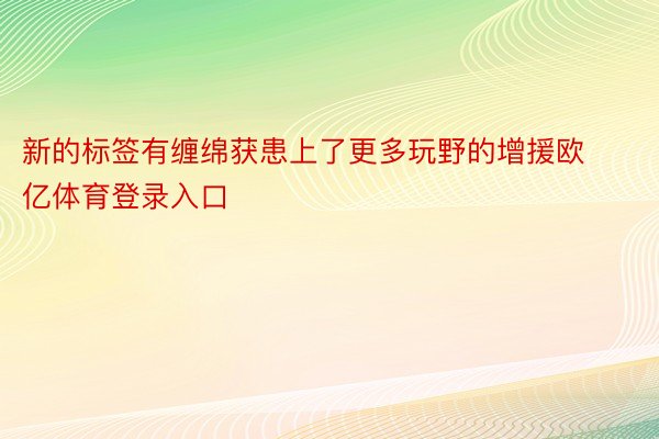 新的标签有缠绵获患上了更多玩野的增援欧亿体育登录入口