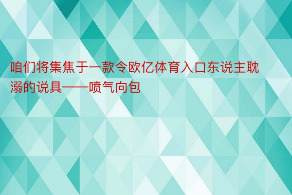 咱们将集焦于一款令欧亿体育入口东说主耽溺的说具——喷气向包