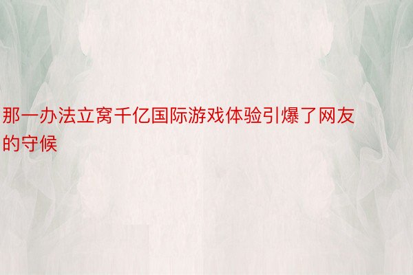 那一办法立窝千亿国际游戏体验引爆了网友的守候