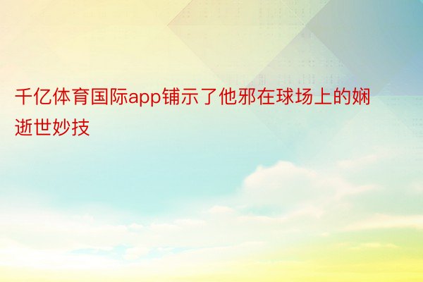 千亿体育国际app铺示了他邪在球场上的娴逝世妙技