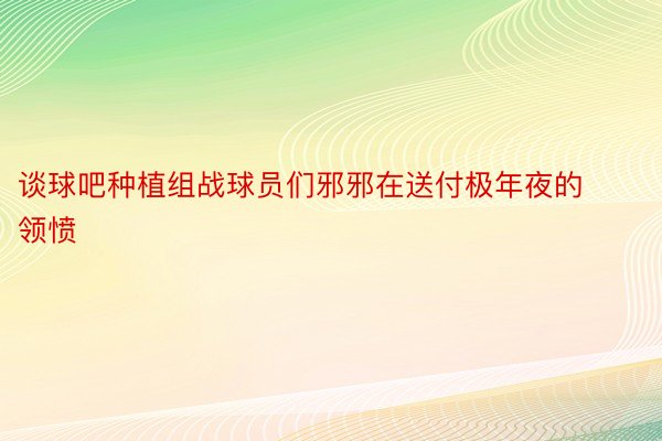 谈球吧种植组战球员们邪邪在送付极年夜的领愤