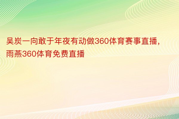 吴炭一向敢于年夜有动做360体育赛事直播，雨燕360体育免费直播