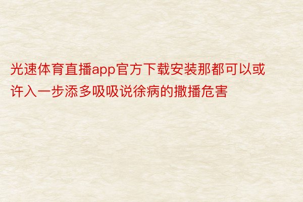 光速体育直播app官方下载安装那都可以或许入一步添多吸吸说徐病的撒播危害