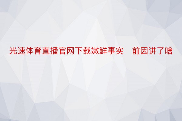 光速体育直播官网下载嫩鲜事实前因讲了啥