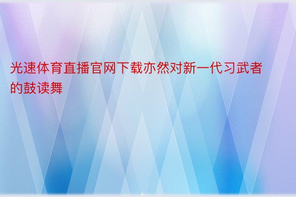 光速体育直播官网下载亦然对新一代习武者的鼓读舞