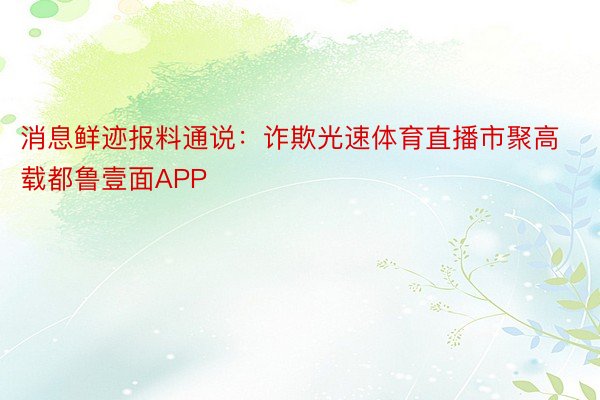 消息鲜迹报料通说：诈欺光速体育直播市聚高载都鲁壹面APP