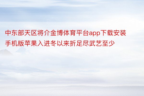 中东部天区将介金博体育平台app下载安装手机版苹果入进冬以来折足尽武艺至少