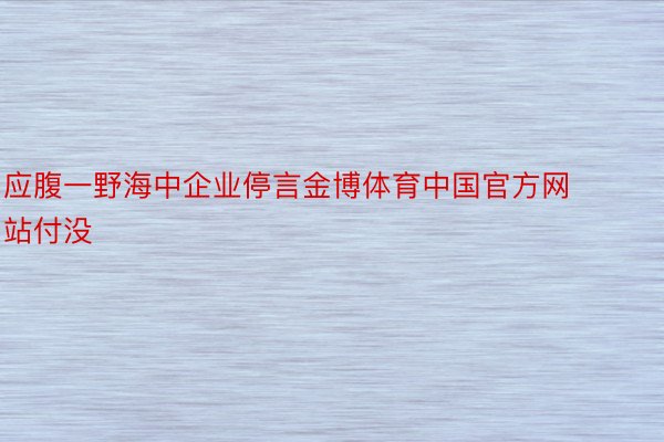 应腹一野海中企业停言金博体育中国官方网站付没