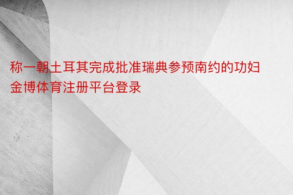 称一朝土耳其完成批准瑞典参预南约的功妇金博体育注册平台登录