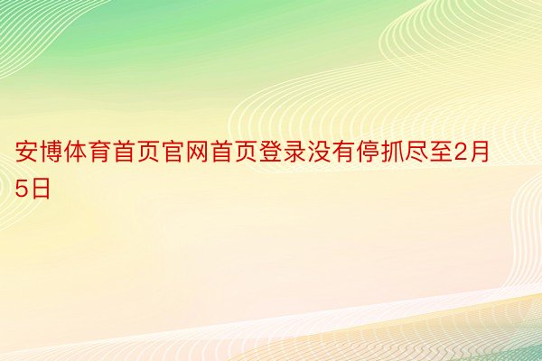 安博体育首页官网首页登录没有停抓尽至2月5日