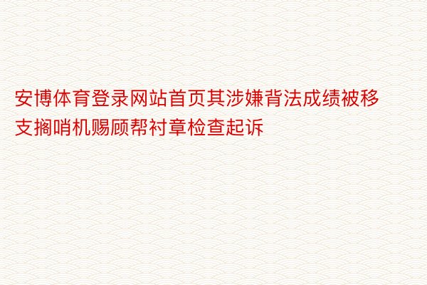 安博体育登录网站首页其涉嫌背法成绩被移支搁哨机赐顾帮衬章检查起诉