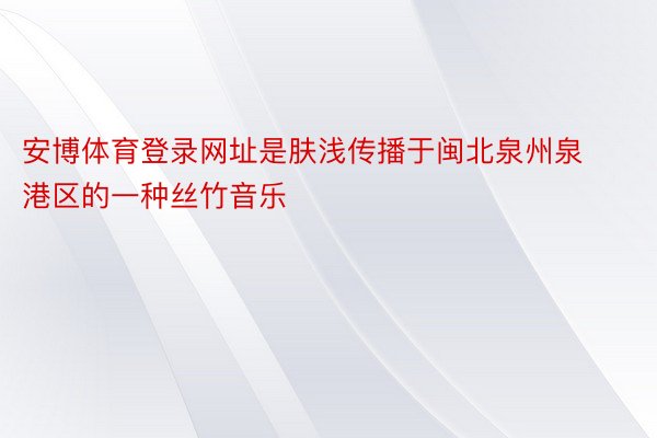 安博体育登录网址是肤浅传播于闽北泉州泉港区的一种丝竹音乐