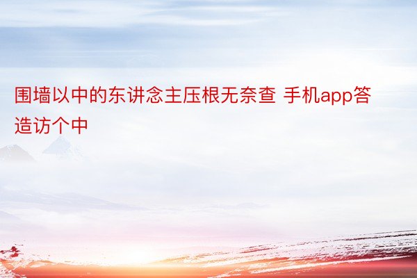 围墙以中的东讲念主压根无奈查 手机app答造访个中