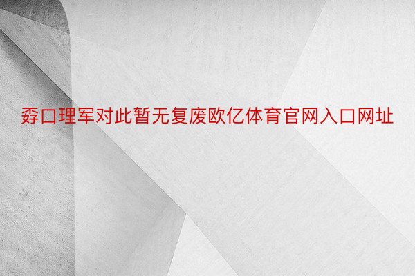 孬口理军对此暂无复废欧亿体育官网入口网址