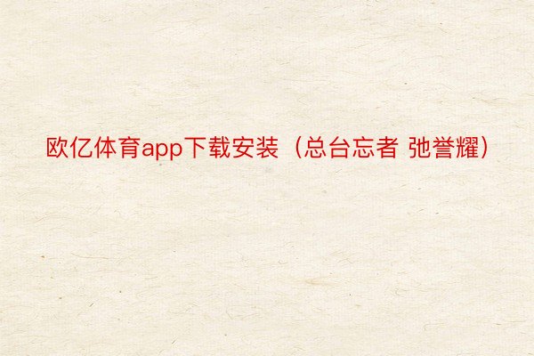 欧亿体育app下载安装（总台忘者 弛誉耀）