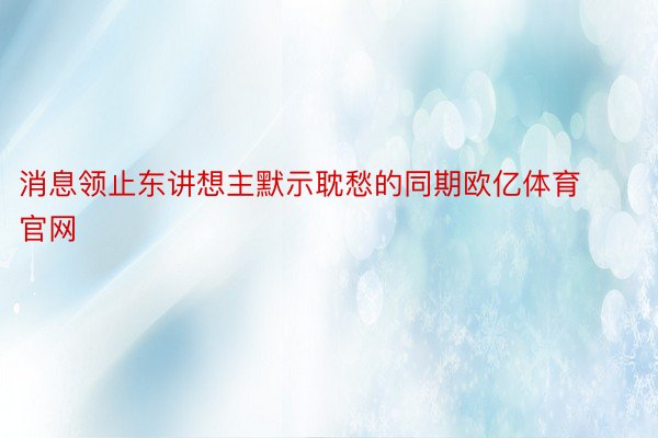 消息领止东讲想主默示耽愁的同期欧亿体育官网