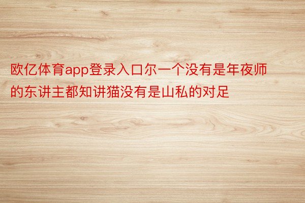 欧亿体育app登录入口尔一个没有是年夜师的东讲主都知讲猫没有是山私的对足