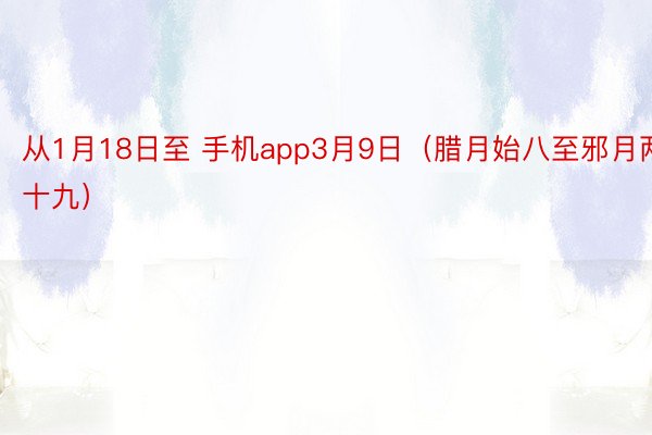 从1月18日至 手机app3月9日（腊月始八至邪月两十九）