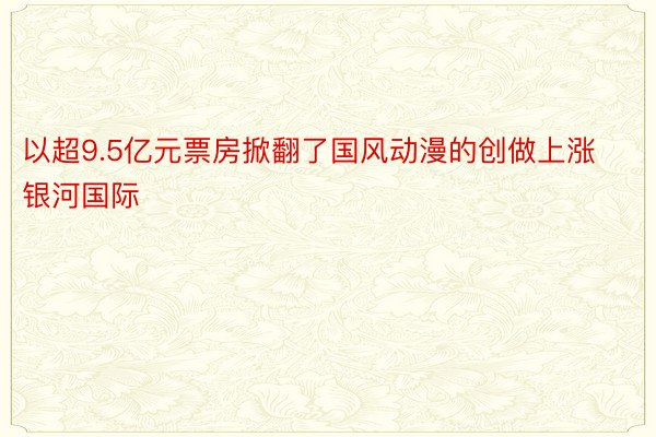 以超9.5亿元票房掀翻了国风动漫的创做上涨银河国际